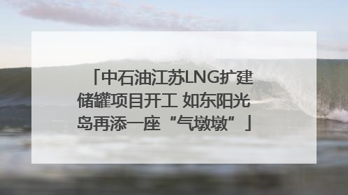 中石油江苏LNG扩建储罐项目开工 如东阳光岛再添一座“气墩墩”